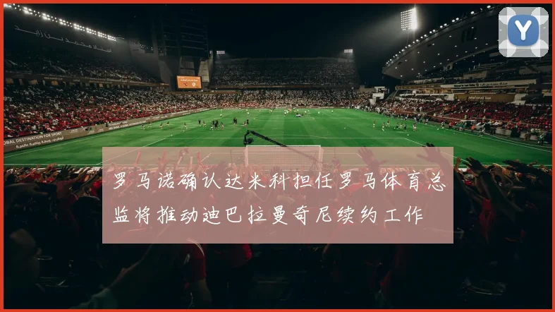 罗马诺确认达米科担任罗马体育总监将推动迪巴拉曼奇尼续约工作