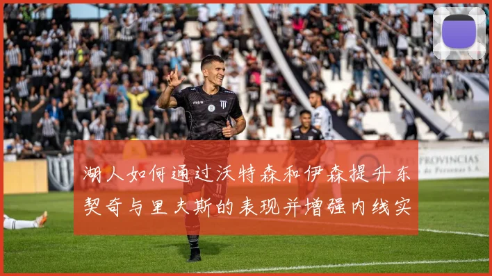湖人如何通过沃特森和伊森提升东契奇与里夫斯的表现并增强内线实力