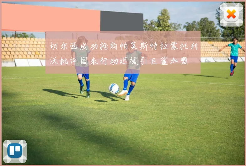切尔西成功抢购帕莱斯特拉蒙托利沃批评国米行动迟缓引巨鲨加盟