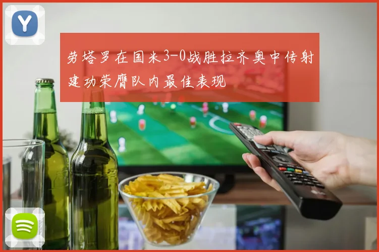 劳塔罗在国米3-0战胜拉齐奥中传射建功荣膺队内最佳表现
