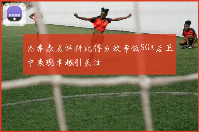杰弗森点评科比得分效率低SGA后卫中表现卓越引关注
