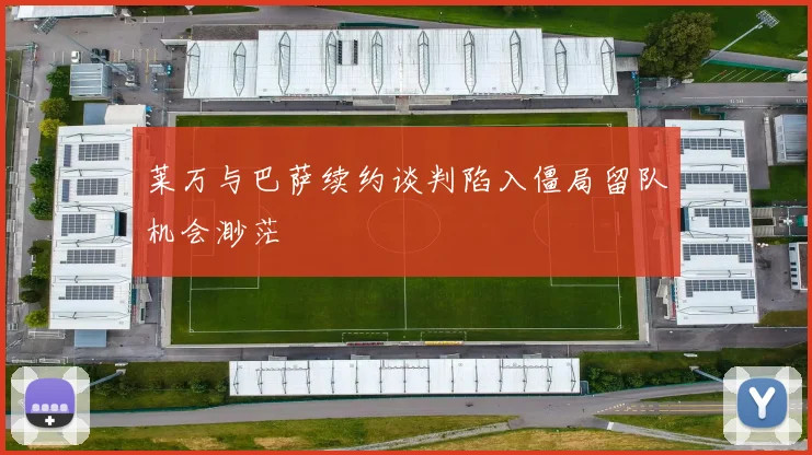 莱万与巴萨续约谈判陷入僵局留队机会渺茫