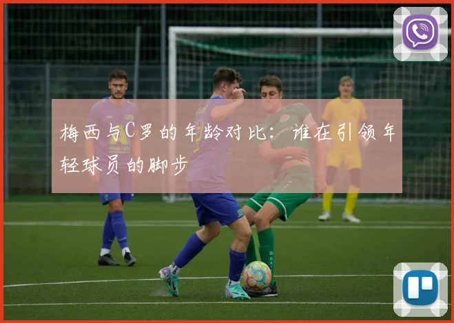 梅西与C罗的年龄对比：谁在引领年轻球员的脚步
