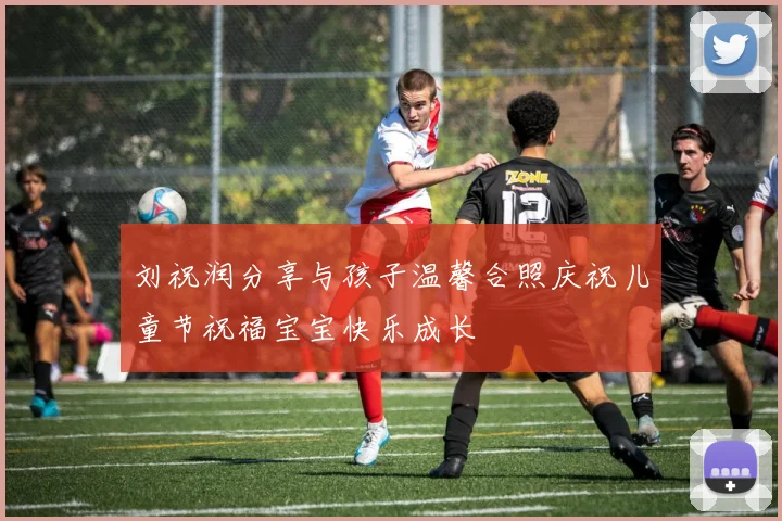 刘祝润分享与孩子温馨合照庆祝儿童节祝福宝宝快乐成长