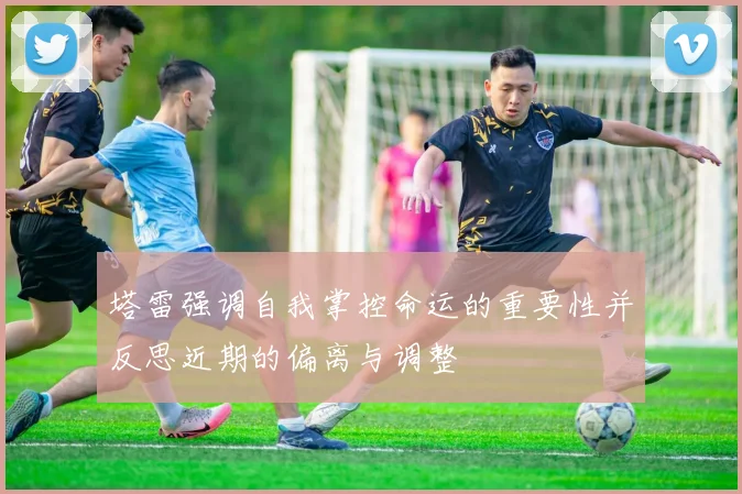 塔雷强调自我掌控命运的重要性并反思近期的偏离与调整